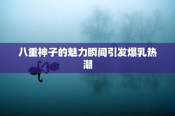 八重神子的魅力瞬间引发爆乳热潮