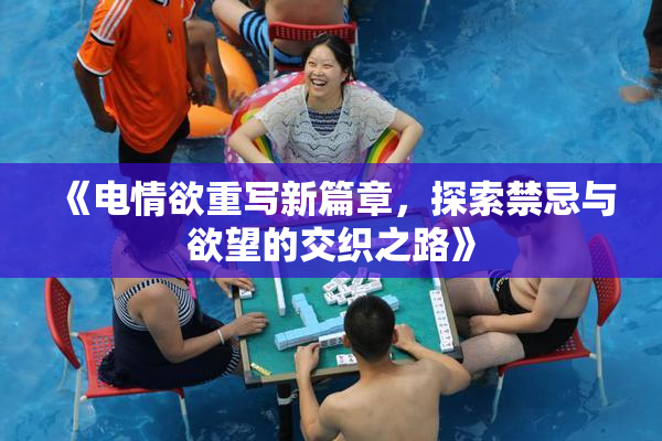 《电情欲重写新篇章，探索禁忌与欲望的交织之路》