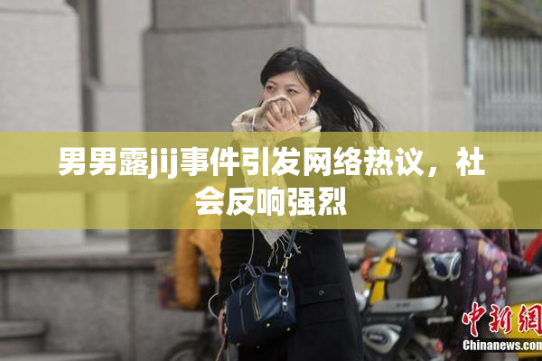 男男露jij事件引发网络热议，社会反响强烈
