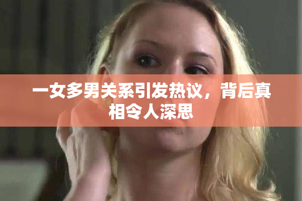 一女多男关系引发热议，背后真相令人深思