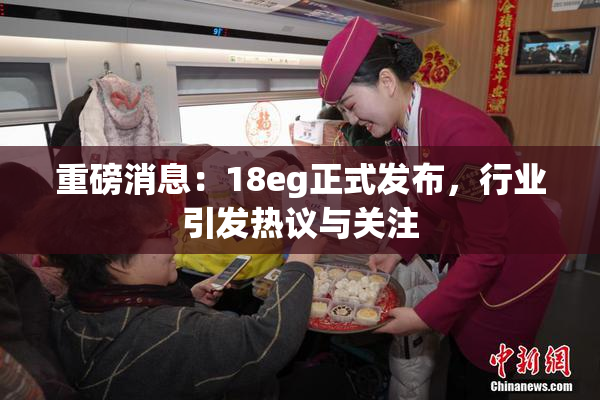 重磅消息：18eg正式发布，行业引发热议与关注