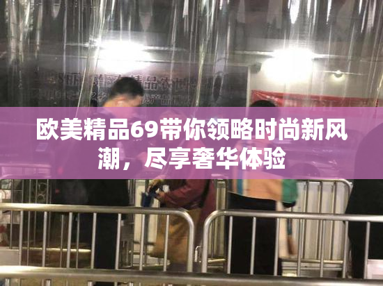 欧美精品69带你领略时尚新风潮，尽享奢华体验