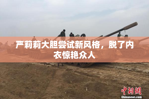 严莉莉大胆尝试新风格，脱了内衣惊艳众人