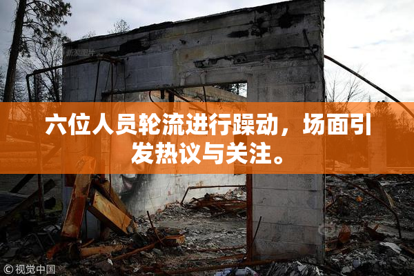 六位人员轮流进行躁动，场面引发热议与关注。
