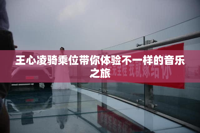 王心凌骑乘位带你体验不一样的音乐之旅