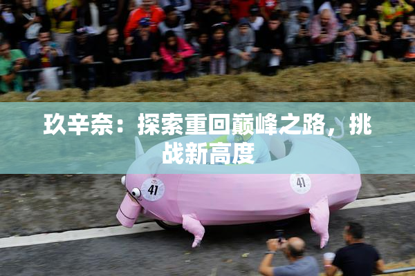 玖辛奈：探索重回巅峰之路，挑战新高度