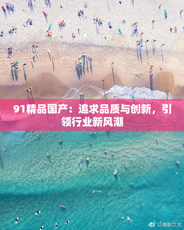 91精品国产：追求品质与创新，引领行业新风潮