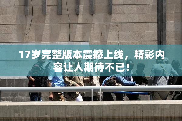 17岁完整版本震撼上线，精彩内容让人期待不已！