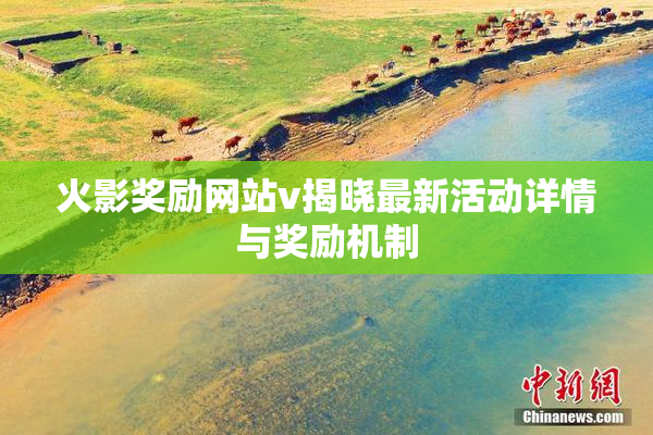 火影奖励网站v揭晓最新活动详情与奖励机制