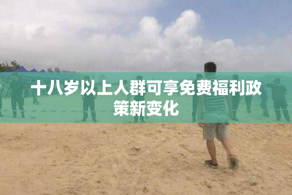 十八岁以上人群可享免费福利政策新变化