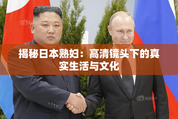 揭秘日本熟妇：高清镜头下的真实生活与文化