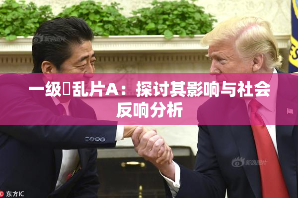 一级婬乱片A：探讨其影响与社会反响分析