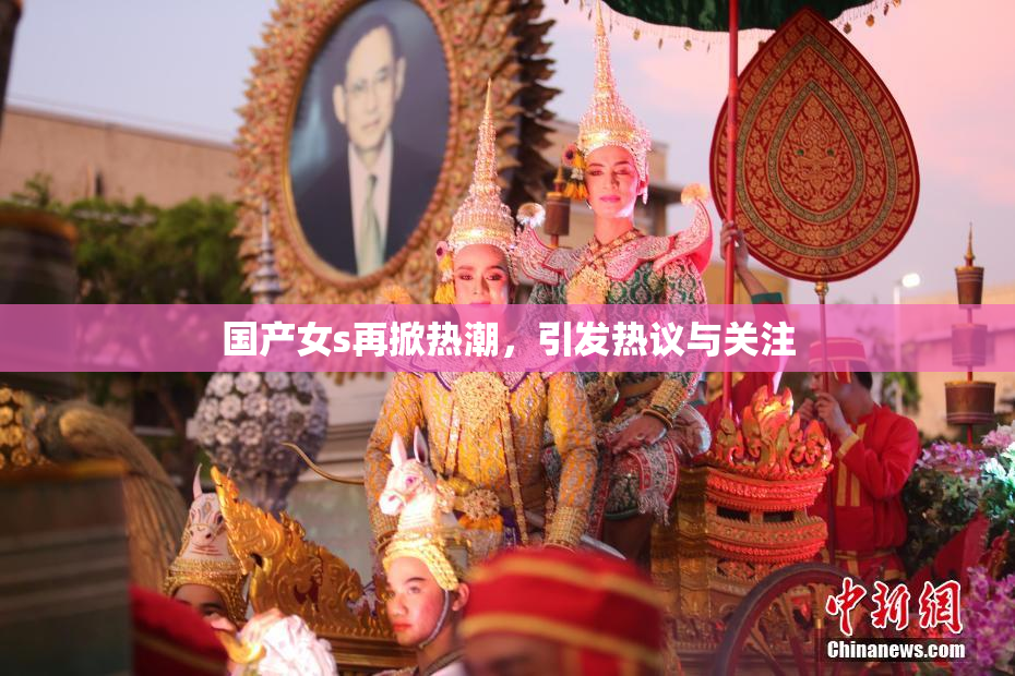 国产女s再掀热潮，引发热议与关注