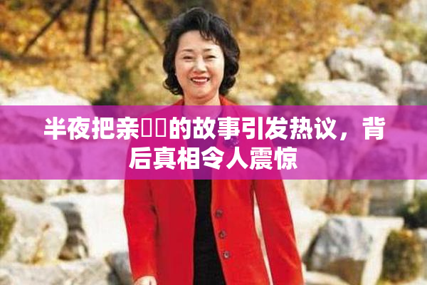 半夜把亲妺妺的故事引发热议，背后真相令人震惊
