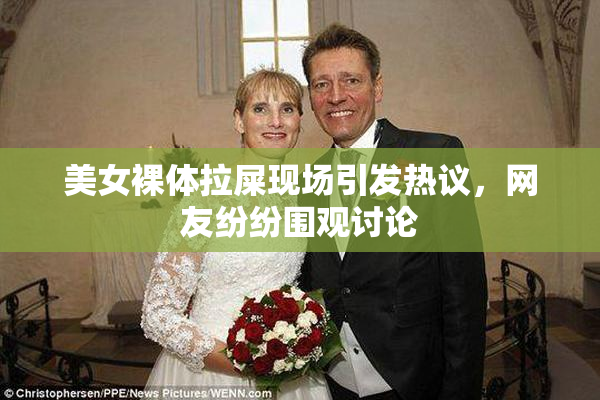美女裸体拉屎现场引发热议，网友纷纷围观讨论