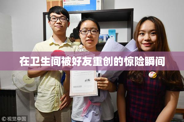 在卫生间被好友重创的惊险瞬间