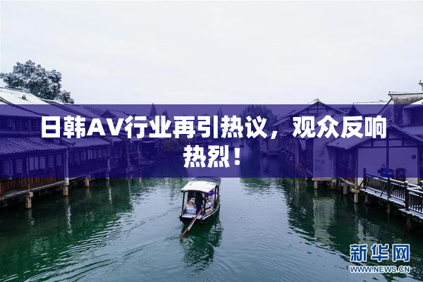 日韩AV行业再引热议，观众反响热烈！