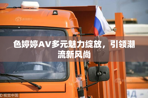色婷婷AV多元魅力绽放，引领潮流新风尚