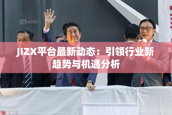 JIZX平台最新动态：引领行业新趋势与机遇分析