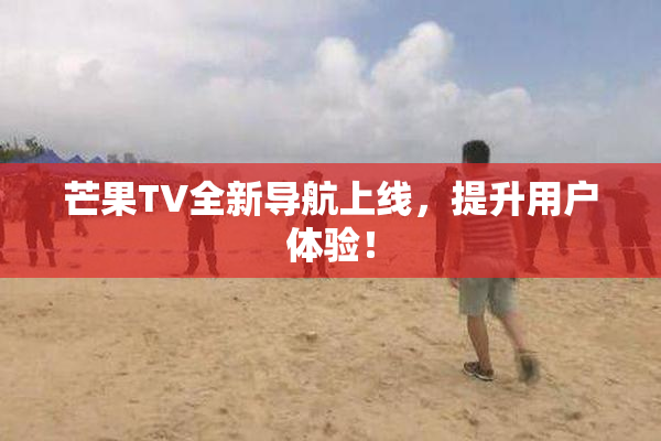 芒果TV全新导航上线，提升用户体验！