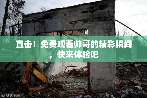 直击！免费观看帅哥的精彩瞬间，快来体验吧