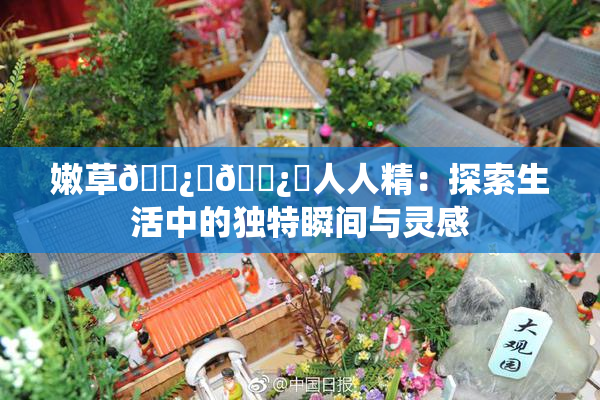 嫩草🌿‌🌿‌人人精：探索生活中的独特瞬间与灵感