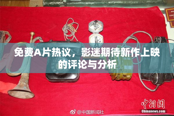 免费A片热议，影迷期待新作上映的评论与分析