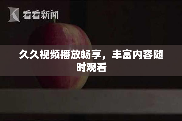 久久视频播放畅享，丰富内容随时观看