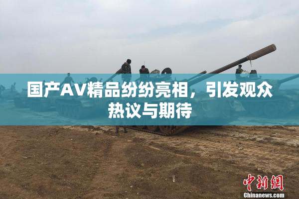 国产AV精品纷纷亮相，引发观众热议与期待