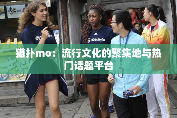 猫扑mo：流行文化的聚集地与热门话题平台