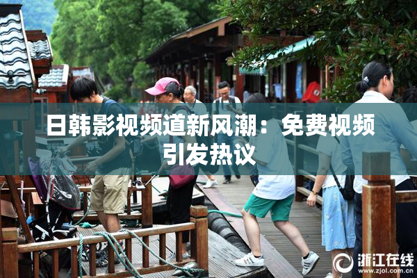 日韩影视频道新风潮：免费视频引发热议