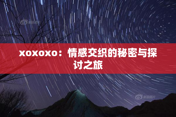 xoxoxo：情感交织的秘密与探讨之旅