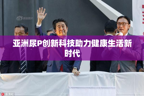 亚洲尿P创新科技助力健康生活新时代