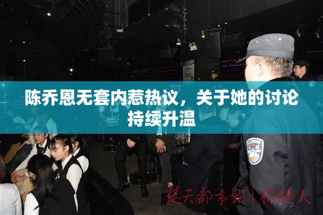 陈乔恩无套内惹热议，关于她的讨论持续升温