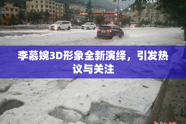 李慕婉3D形象全新演绎，引发热议与关注