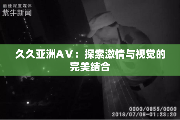 久久亚洲AⅤ：探索激情与视觉的完美结合