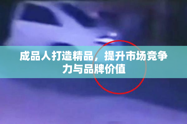 成品人打造精品，提升市场竞争力与品牌价值