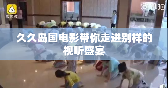 久久岛国电影带你走进别样的视听盛宴