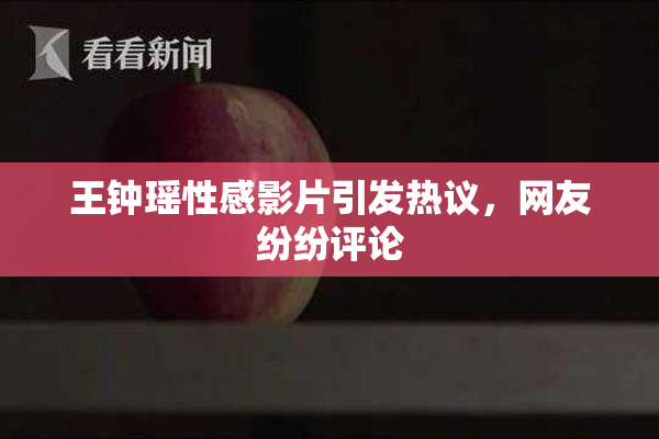 王钟瑶性感影片引发热议，网友纷纷评论