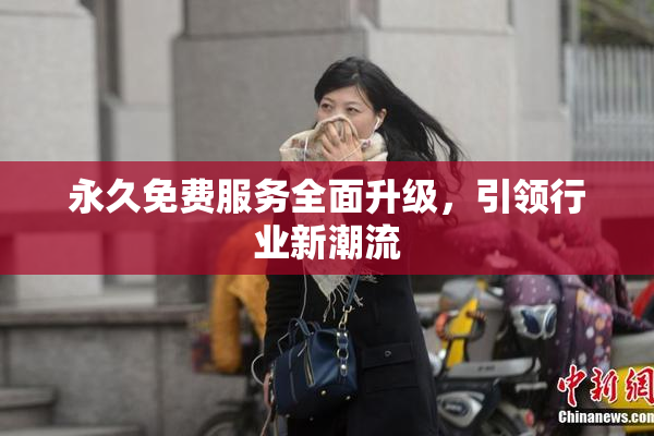 永久免费服务全面升级，引领行业新潮流