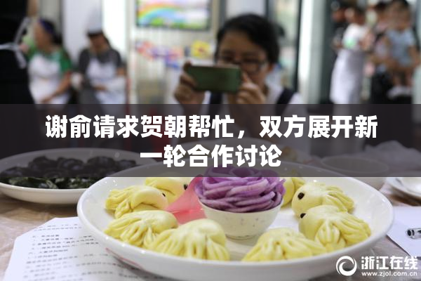 谢俞请求贺朝帮忙，双方展开新一轮合作讨论