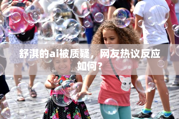 舒淇的ai被质疑，网友热议反应如何？