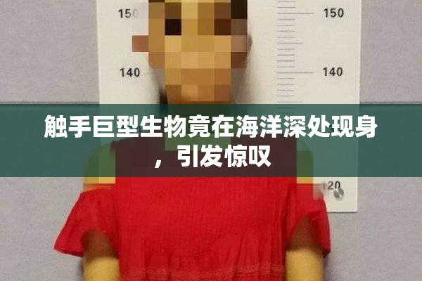 触手巨型生物竟在海洋深处现身，引发惊叹