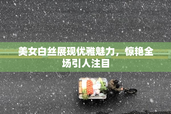 美女白丝展现优雅魅力，惊艳全场引人注目