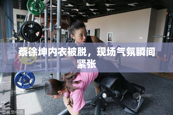 蔡徐坤内衣被脱，现场气氛瞬间紧张