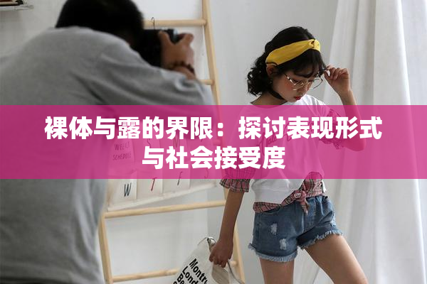 裸体与露的界限：探讨表现形式与社会接受度