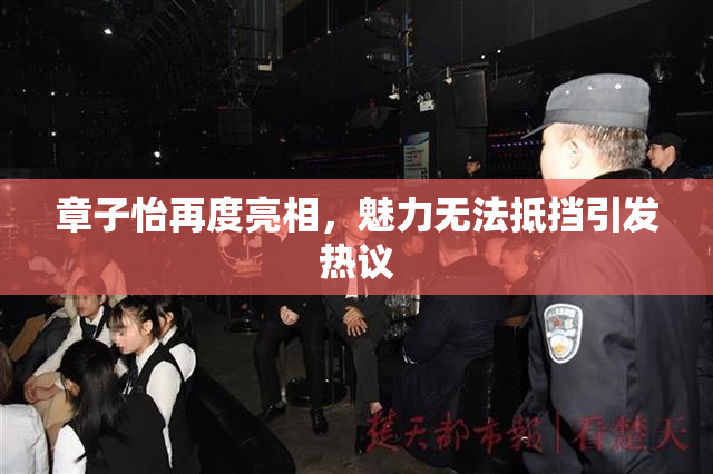 章子怡再度亮相，魅力无法抵挡引发热议