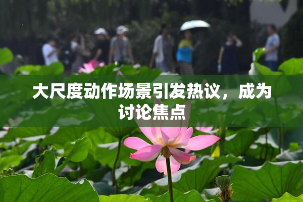 大尺度动作场景引发热议，成为讨论焦点