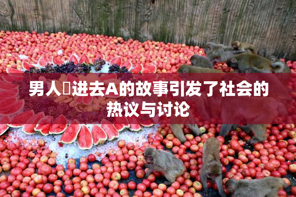 男人挵进去A的故事引发了社会的热议与讨论