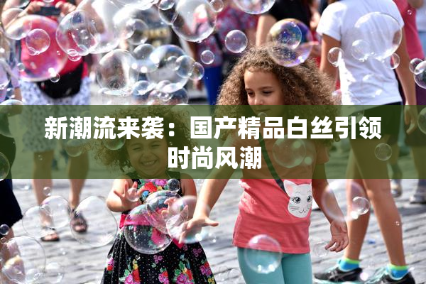 新潮流来袭：国产精品白丝引领时尚风潮